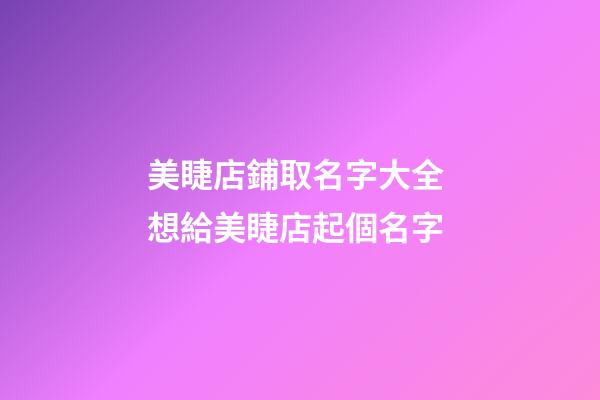 美睫店鋪取名字大全 想給美睫店起個名字-第1張-店鋪起名-玄機派